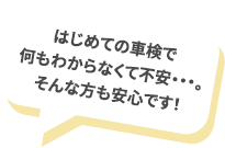 はじめての車検で何もわからなくて不安・・・。そんな方も安心です！